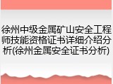 徐州中级金属矿山安全工程师技能资格证书详细介绍分析(徐州金属安全证书分析)