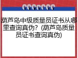 葫芦岛中级质量员证书从哪里查询真伪？(葫芦岛质量员证书查询真伪)