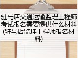 驻马店交通运输监理工程师考试报名需要提供什么材料(驻马店监理工程师报名材料)