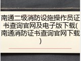 南通二级消防设施操作员证书查询官网及电子版下载(南通消防证书查询官网下载)