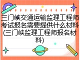 三门峡交通运输监理工程师考试报名需要提供什么材料(三门峡监理工程师报名材料)