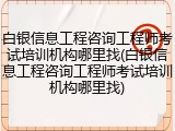 白银信息工程咨询工程师考试培训机构哪里找(白银信息工程咨询工程师考试培训机构哪里找)