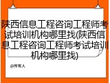 陕西信息工程咨询工程师考试培训机构哪里找(陕西信息工程咨询工程师考试培训机构哪里找)