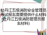 牡丹江五级消防安全管理员考试报名需要提供什么材料(牡丹江五级消防管理员报名材料)