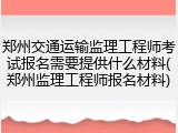 郑州交通运输监理工程师考试报名需要提供什么材料(郑州监理工程师报名材料)