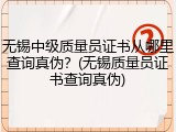 无锡中级质量员证书从哪里查询真伪？(无锡质量员证书查询真伪)