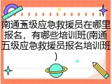 南通五级应急救援员在哪里报名,有哪些培训班(南通五级应急救援员报名培训班)