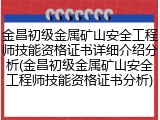金昌初级金属矿山安全工程师技能资格证书详细介绍分析(金昌初级金属矿山安全工程师技能资格证书分析)