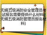 无锡五级消防安全管理员考试报名需要提供什么材料(无锡五级消防管理员报名材料)
