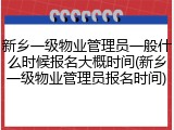 新乡一级物业管理员一般什么时候报名大概时间(新乡一级物业管理员报名时间)