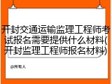 开封交通运输监理工程师考试报名需要提供什么材料(开封监理工程师报名材料)
