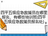 四平五级应急救援员在哪里报名，有哪些培训班(四平五级应急救援员报名处)