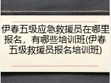 伊春五级应急救援员在哪里报名,有哪些培训班(伊春五级救援员报名培训班)