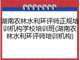 湖南农林水利环评师正规培训机构学校培训班(湖南农林水利环评师培训机构)