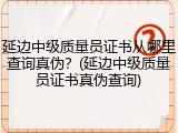 延边中级质量员证书从哪里查询真伪？(延边中级质量员证书真伪查询)
