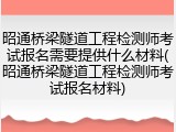 昭通桥梁隧道工程检测师考试报名需要提供什么材料(昭通桥梁隧道工程检测师考试报名材料)