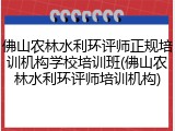 佛山农林水利环评师正规培训机构学校培训班(佛山农林水利环评师培训机构)