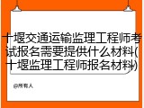 十堰交通运输监理工程师考试报名需要提供什么材料(十堰监理工程师报名材料)