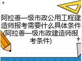 阿拉善一级市政公用工程建造师报考需要什么具体条件(阿拉善一级市政建造师报考条件)