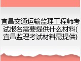宜昌交通运输监理工程师考试报名需要提供什么材料(宜昌监理考试材料需提供)