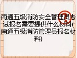 南通五级消防安全管理员考试报名需要提供什么材料(南通五级消防管理员报名材料)