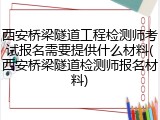 西安桥梁隧道工程检测师考试报名需要提供什么材料(西安桥梁隧道检测师报名材料)
