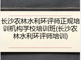 长沙农林水利环评师正规培训机构学校培训班(长沙农林水利环评师培训)