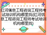 红河信息工程咨询工程师考试培训机构哪里找(红河信息工程咨询工程师考试培训机构哪里找)