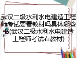 武汉二级水利水电建造工程师考试要看教材吗具体哪些书(武汉二级水利水电建造工程师考试看教材)