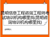 昆明信息工程咨询工程师考试培训机构哪里找(昆明咨询培训机构哪里找)