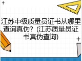 江苏中级质量员证书从哪里查询真伪?(江苏质量员证书真伪查询)