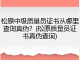 松原中级质量员证书从哪里查询真伪？(松原质量员证书真伪查询)