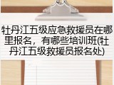 牡丹江五级应急救援员在哪里报名，有哪些培训班(牡丹江五级救援员报名处)