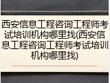 西安信息工程咨询工程师考试培训机构哪里找(西安信息工程咨询工程师考试培训机构哪里找)