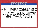 台州二级保安员考试在哪里可以报名怎么报(台州二级保安员考试报名处)