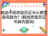 鹤岗中级质量员证书从哪里查询真伪？(鹤岗质量员证书真伪查询)