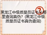 黑龙江中级质量员证书从哪里查询真伪？(黑龙江中级质量员证书真伪查询)