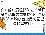 齐齐哈尔五级消防安全管理员考试报名需要提供什么材料(齐齐哈尔五级消防管理员报名材料)