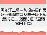 黑龙江二级消防设施操作员证书查询官网及电子版下载(黑龙江二级消防证书查询官网下载)