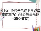 铁岭中级质量员证书从哪里查询真伪?(铁岭质量员证书真伪查询)