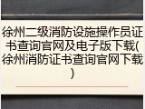 徐州二级消防设施操作员证书查询官网及电子版下载(徐州消防证书查询官网下载)