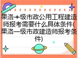 果洛一级市政公用工程建造师报考需要什么具体条件(果洛一级市政建造师报考条件)