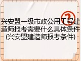 兴安盟一级市政公用工程建造师报考需要什么具体条件(兴安盟建造师报考条件)