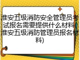 淮安五级消防安全管理员考试报名需要提供什么材料(淮安五级消防管理员报名材料)