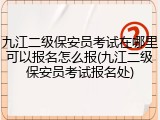 九江二级保安员考试在哪里可以报名怎么报(九江二级保安员考试报名处)