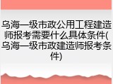 乌海一级市政公用工程建造师报考需要什么具体条件(乌海一级市政建造师报考条件)