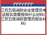江苏五级消防安全管理员考试报名需要提供什么材料(江苏五级消防管理员报名材料)