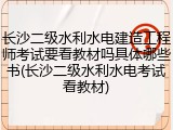 长沙二级水利水电建造工程师考试要看教材吗具体哪些书(长沙二级水利水电考试看教材)