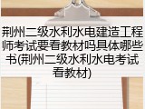 荆州二级水利水电建造工程师考试要看教材吗具体哪些书(荆州二级水利水电考试看教材)
