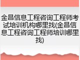 金昌信息工程咨询工程师考试培训机构哪里找(金昌信息工程咨询工程师培训哪里找)